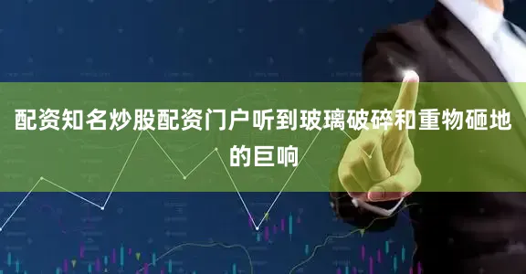 配资知名炒股配资门户听到玻璃破碎和重物砸地的巨响