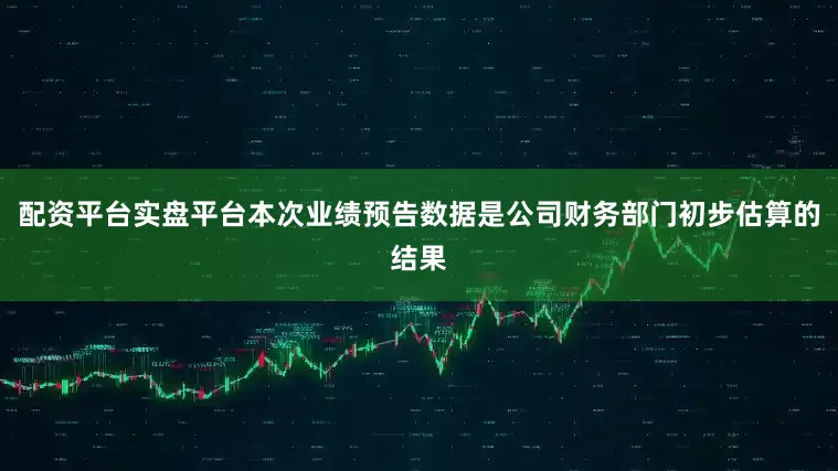 配资平台实盘平台本次业绩预告数据是公司财务部门初步估算的结果