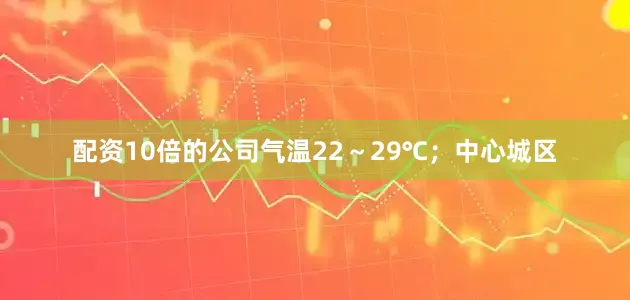 配资10倍的公司气温22～29℃；中心城区