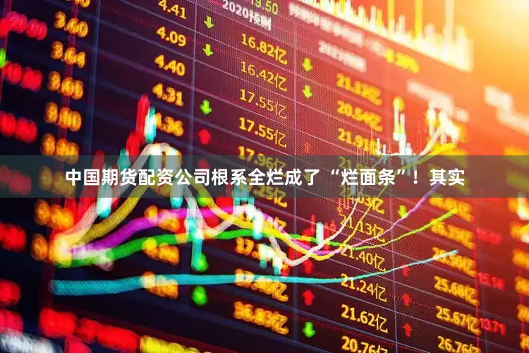 中国期货配资公司根系全烂成了 “烂面条”！其实