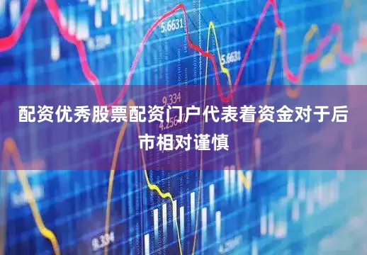 配资优秀股票配资门户代表着资金对于后市相对谨慎