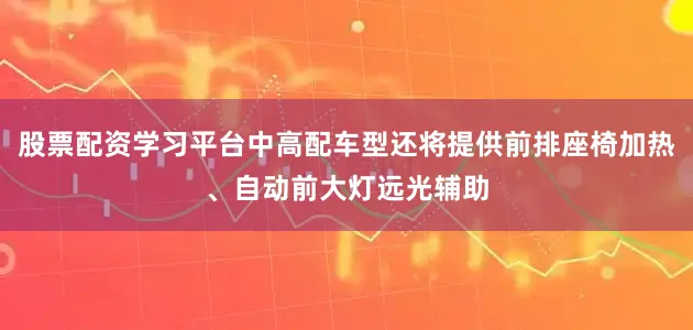 股票配资学习平台中高配车型还将提供前排座椅加热、自动前大灯远光辅助