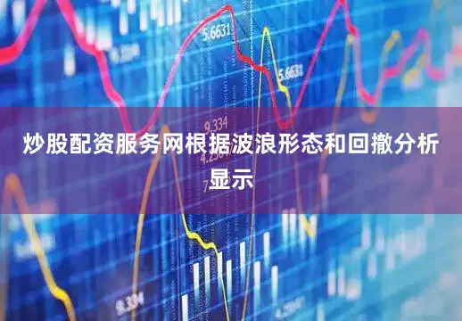 炒股配资服务网根据波浪形态和回撤分析显示