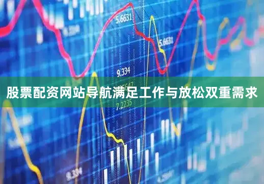 股票配资网站导航满足工作与放松双重需求