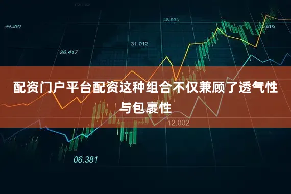 配资门户平台配资这种组合不仅兼顾了透气性与包裹性