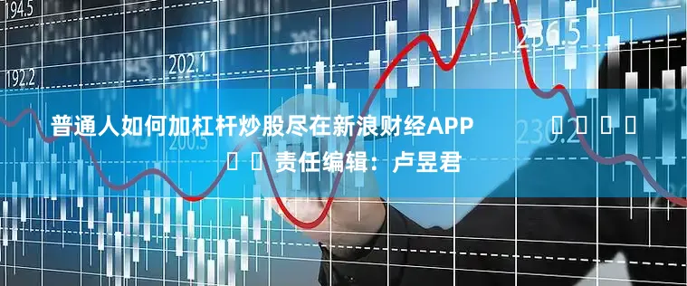 普通人如何加杠杆炒股尽在新浪财经APP            						责任编辑：卢昱君