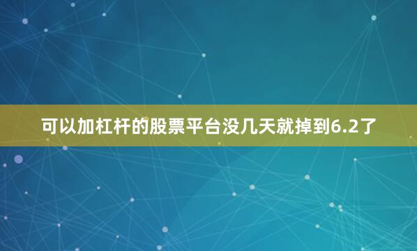 可以加杠杆的股票平台没几天就掉到6.2了