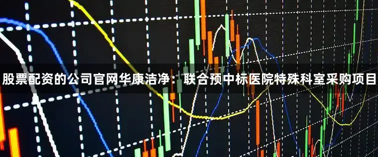 股票配资的公司官网 华康洁净:联合预中标医院特殊科室采购项目