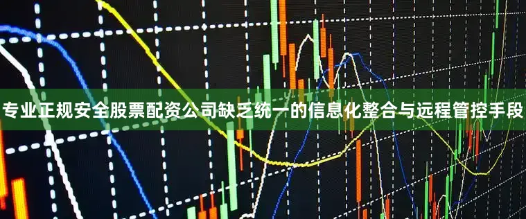 专业正规安全股票配资公司缺乏统一的信息化整合与远程管控手段