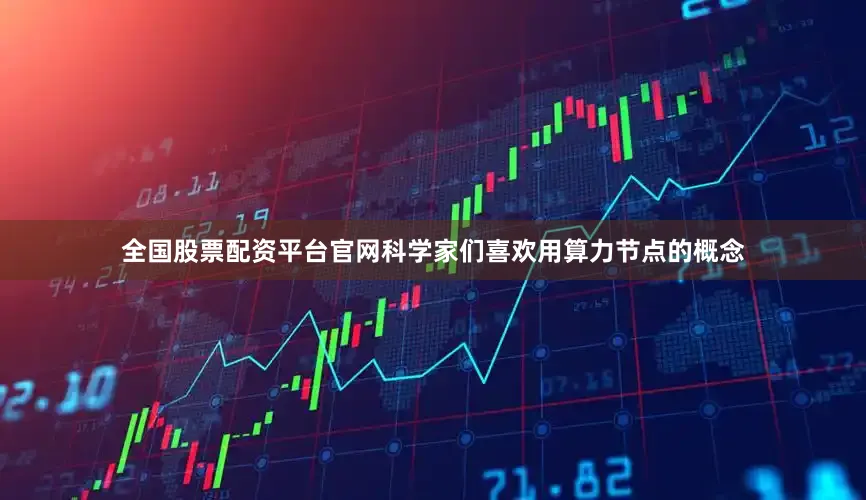 全国股票配资平台官网科学家们喜欢用算力节点的概念