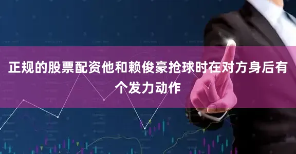 正规的股票配资他和赖俊豪抢球时在对方身后有个发力动作