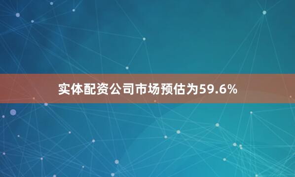 实体配资公司市场预估为59.6%