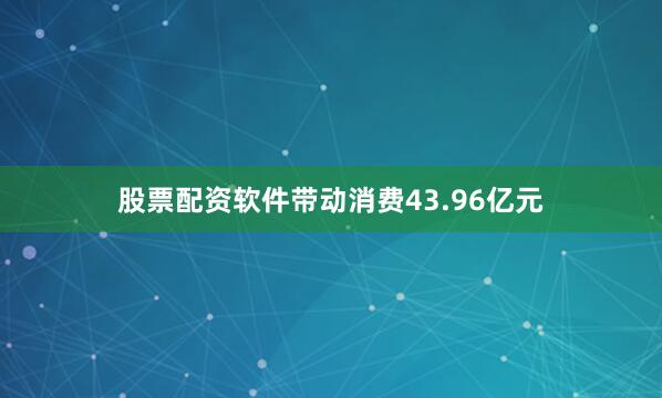 股票配资软件带动消费43.96亿元