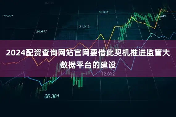 2024配资查询网站官网要借此契机推进监管大数据平台的建设