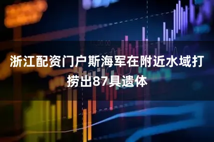 浙江配资门户斯海军在附近水域打捞出87具遗体