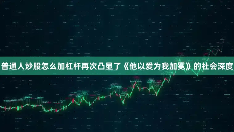 普通人炒股怎么加杠杆再次凸显了《他以爱为我加冕》的社会深度