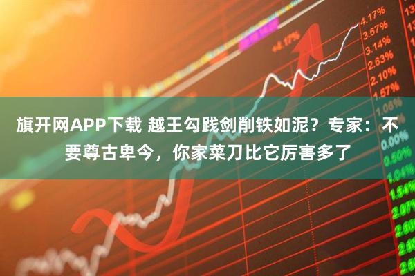 旗开网APP下载 越王勾践剑削铁如泥？专家：不要尊古卑今，你家菜刀比它厉害多了