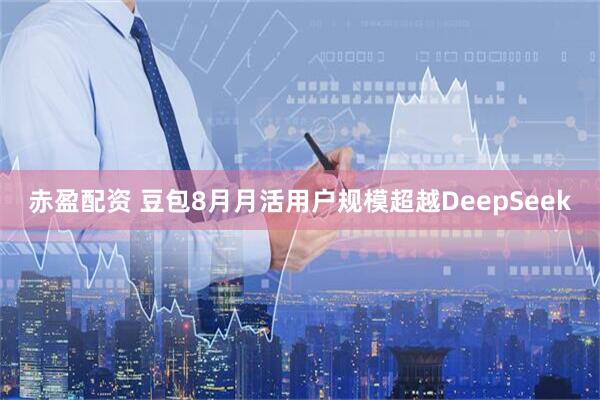 赤盈配资 豆包8月月活用户规模超越DeepSeek