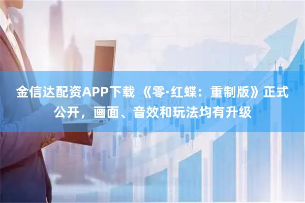金信达配资APP下载 《零·红蝶：重制版》正式公开，画面、音效和玩法均有升级