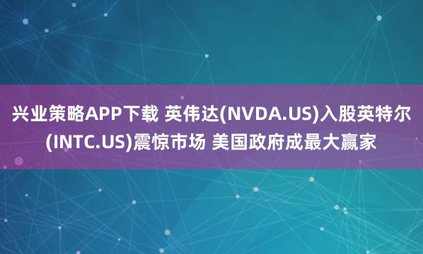 兴业策略APP下载 英伟达(NVDA.US)入股英特尔(INTC.US)震惊市场 美国政府成最大赢家