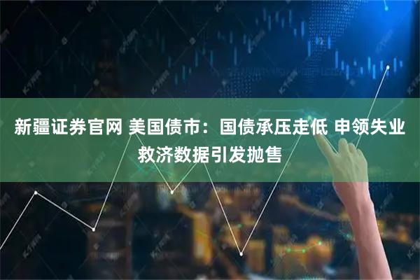 新疆证券官网 美国债市：国债承压走低 申领失业救济数据引发抛售