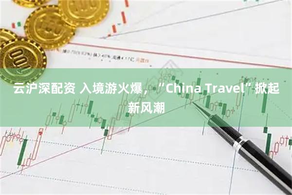 云沪深配资 入境游火爆，“China Travel”掀起新风潮