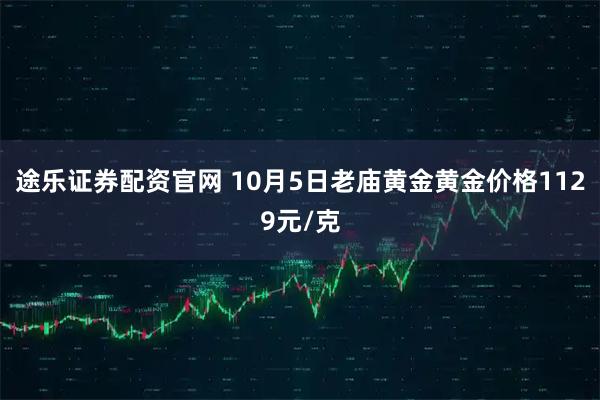 途乐证券配资官网 10月5日老庙黄金黄金价格1129元/克