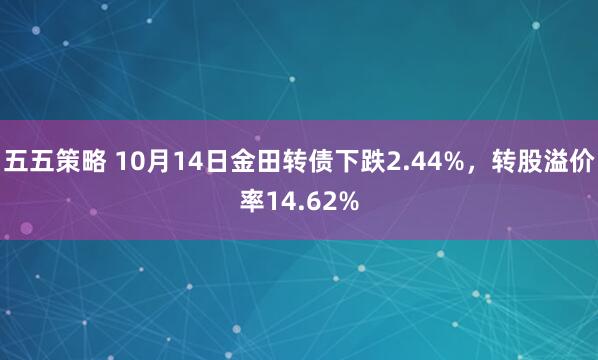 五五策略 10月14日金田转债下跌2.44%，转股溢价率14.62%