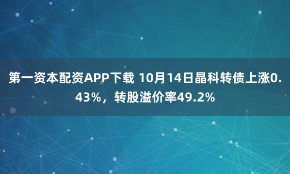 第一资本配资APP下载 10月14日晶科转债上涨0.43%，转股溢价率49.2%