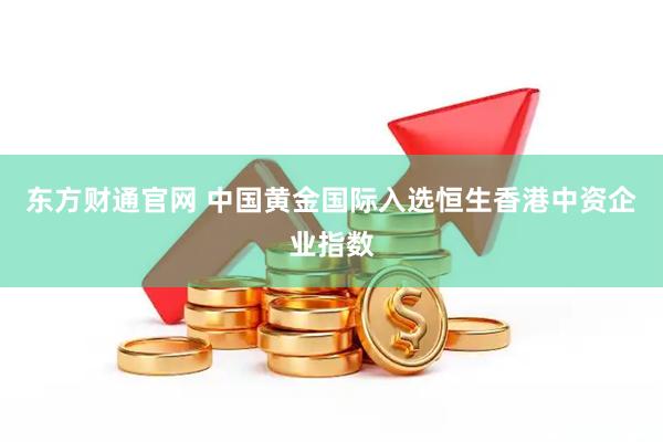 东方财通官网 中国黄金国际入选恒生香港中资企业指数
