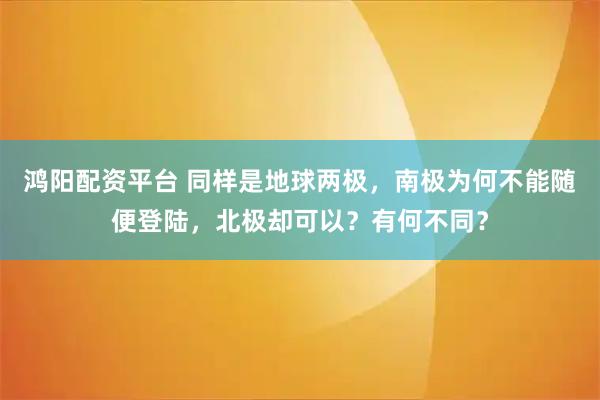 鸿阳配资平台 同样是地球两极，南极为何不能随便登陆，北极却可以？有何不同？