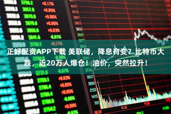 正好配资APP下载 美联储，降息有变？比特币大跌，近20万人爆仓！油价，突然拉升！