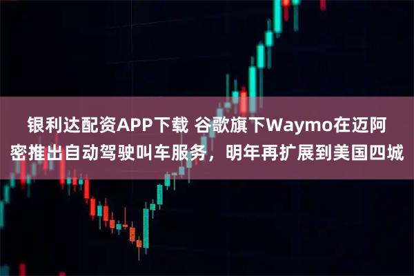 银利达配资APP下载 谷歌旗下Waymo在迈阿密推出自动驾驶叫车服务，明年再扩展到美国四城