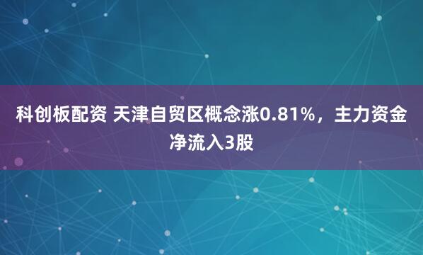 科创板配资 天津自贸区概念涨0.81%，主力资金净流入3股
