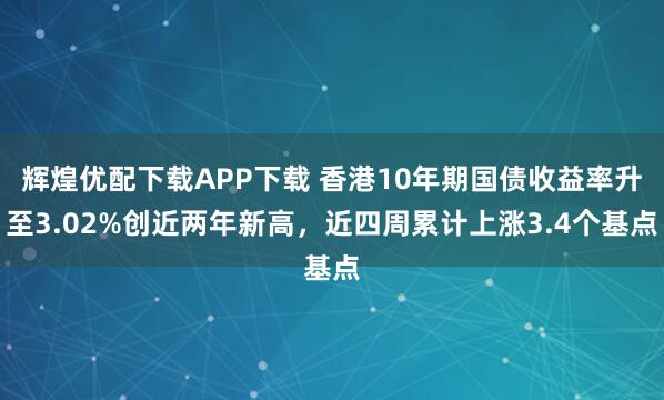 辉煌优配下载APP下载 香港10年期国债收益率升至3.02%创近两年新高，近四周累计上涨3.4个基点