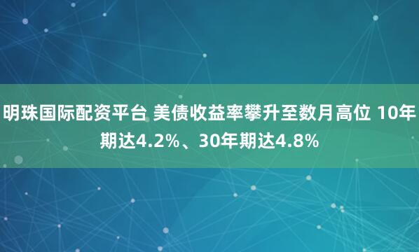 明珠国际配资平台 美债收益率攀升至数月高位 10年期达4.2%、30年期达4.8%