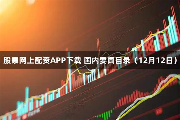 股票网上配资APP下载 国内要闻目录（12月12日）